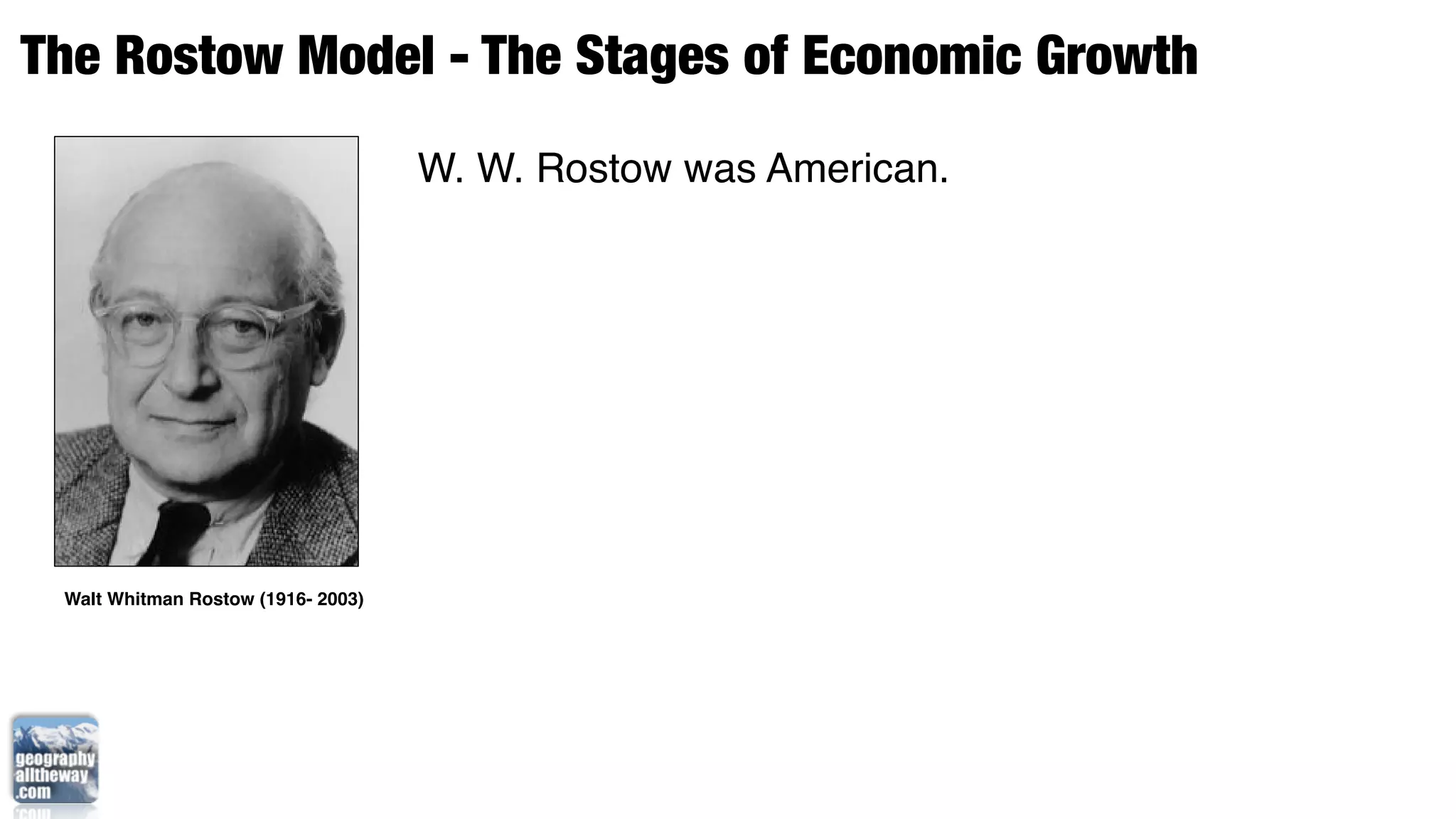 The Rostow Model - The Stages of Economic Growth
                                    W. W. Rostow was American.




 Walt Whitman Rostow (1916- 2003)
 