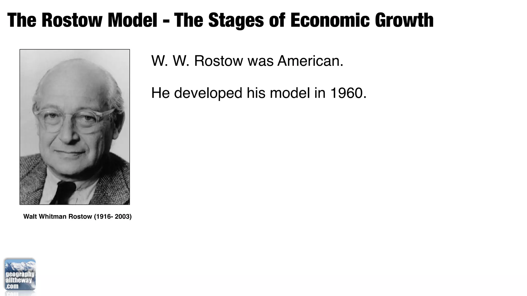 The Rostow Model - The Stages of Economic Growth
                                    W. W. Rostow was American.

                                    He developed his model in 1960.




 Walt Whitman Rostow (1916- 2003)
 