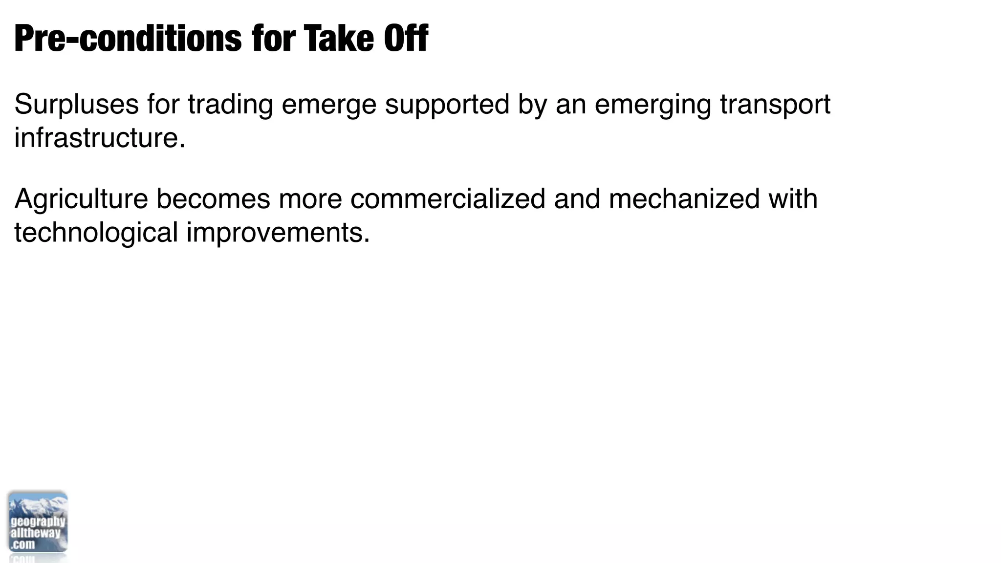 Pre-conditions for Take Off
Surpluses for trading emerge supported by an emerging transport
infrastructure.

Agriculture becomes more commercialized and mechanized with
technological improvements.
 