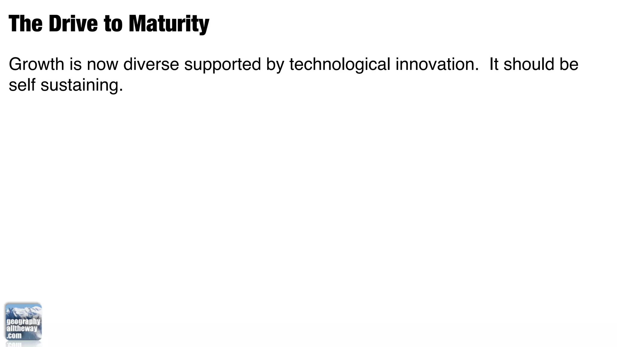 The Drive to Maturity
Growth is now diverse supported by technological innovation. It should be
self sustaining.
 