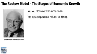 The Rostow Model - The Stages of Economic Growth
                                    W. W. Rostow was American.

                                    He developed his model in 1960.




 Walt Whitman Rostow (1916- 2003)
 