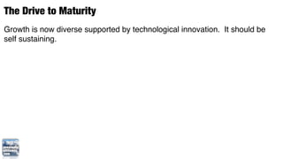 The Drive to Maturity
Growth is now diverse supported by technological innovation. It should be
self sustaining.
 