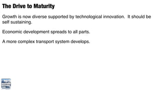 The Drive to Maturity
Growth is now diverse supported by technological innovation. It should be
self sustaining.

Economic development spreads to all parts.

A more complex transport system develops.
 