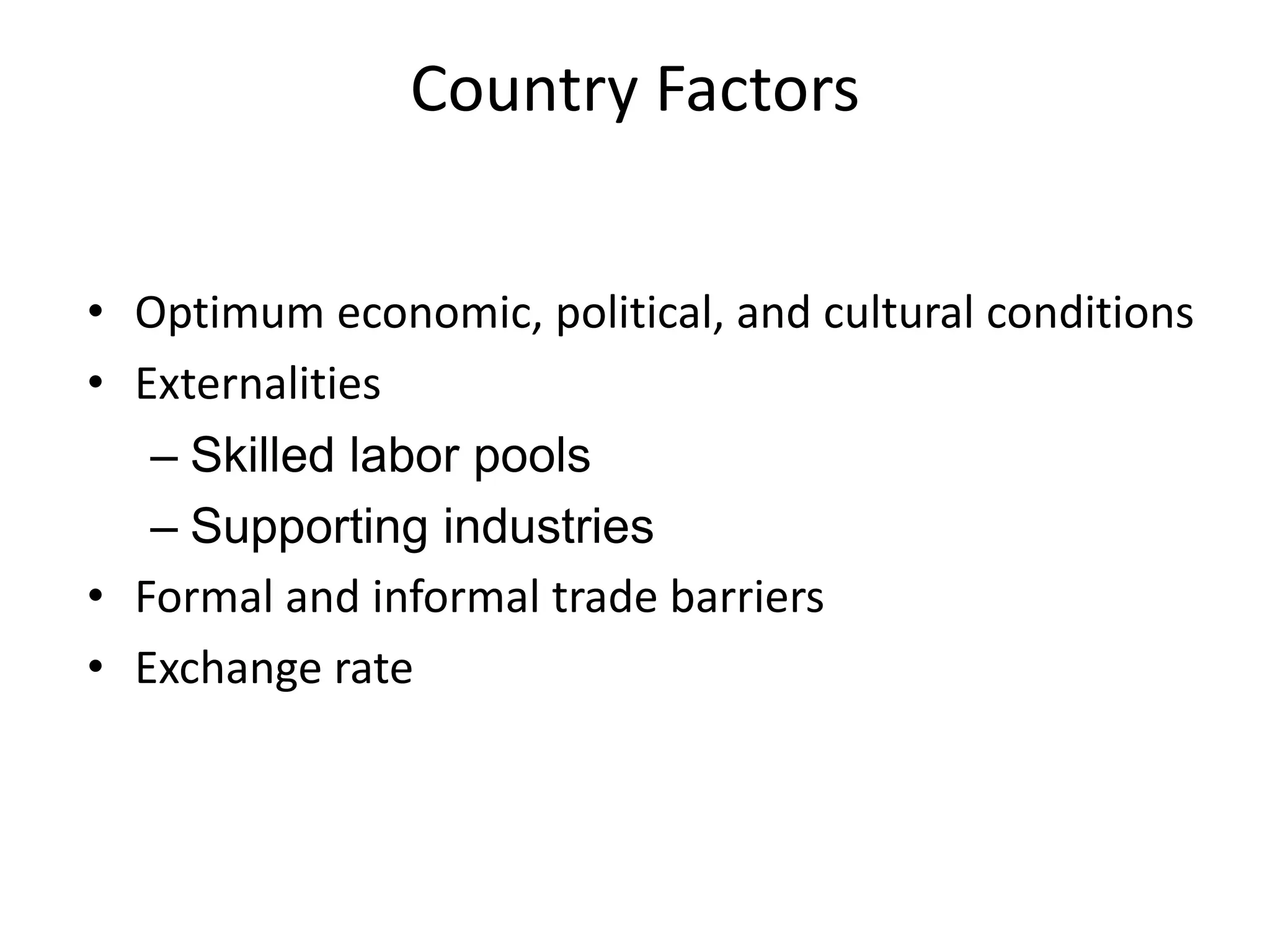 Country Factors
• Optimum economic, political, and cultural conditions
• Externalities
– Skilled labor pools
– Supporting industries
• Formal and informal trade barriers
• Exchange rate
 