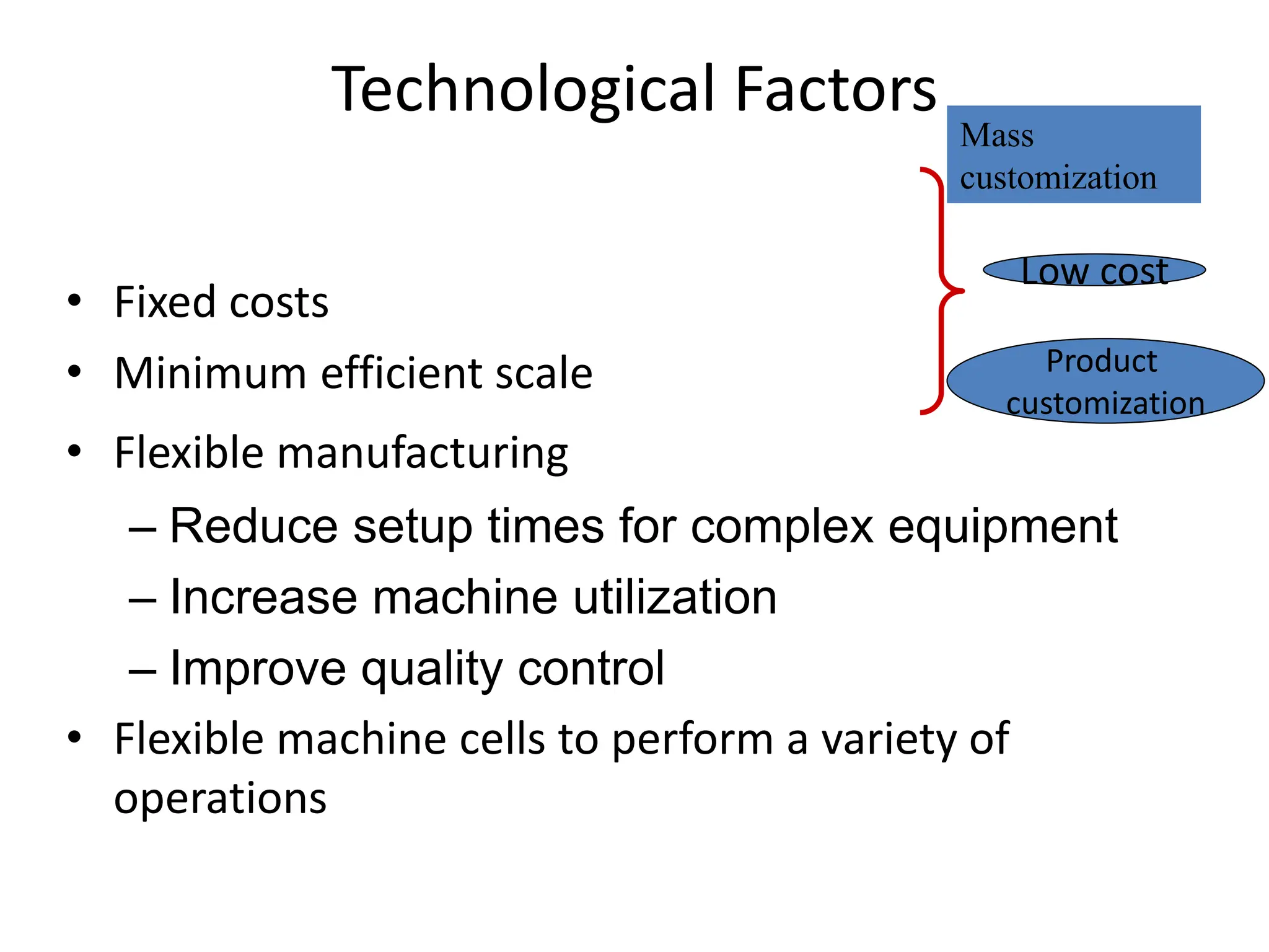 Technological Factors
• Fixed costs
• Minimum efficient scale
• Flexible manufacturing
– Reduce setup times for complex equipment
– Increase machine utilization
– Improve quality control
• Flexible machine cells to perform a variety of
operations
Mass
customization
Low cost
Product
customization
 