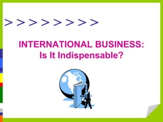 > > > > > > > > 
INTERNATIONAL BUSINESS: 
Is It Indispensable? 
 