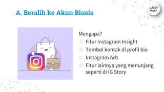 A. Beralih ke Akun Bisnis
Mengapa?
◎ Fitur Instagram Insight
◎ Tombol kontak di profil bio
◎ Instagram Ads
◎ Fitur lainnya yang menunjang
seperti di IG Story
 