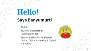 Hello!
Saya Banyumurti
• Admin:
Twitter: @kulinerbgr
IG: @kuliner_bgr
• Pembicara/Fasilitator Literasi
Digital, Digital Parenting & Digital
Marketing
2
 