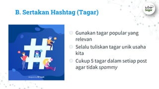 B. Sertakan Hashtag (Tagar)
◎ Gunakan tagar popular yang
relevan
◎ Selalu tuliskan tagar unik usaha
kita
◎ Cukup 5 tagar dalam setiap post
agar tidak spammy
 