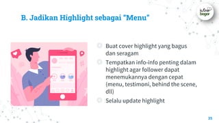 B. Jadikan Highlight sebagai “Menu”
◎ Buat cover highlight yang bagus
dan seragam
◎ Tempatkan info-info penting dalam
highlight agar follower dapat
menemukannya dengan cepat
(menu, testimoni, behind the scene,
dll)
◎ Selalu update highlight
35
 