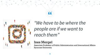 “
“We have to be where the
people are if we want to
reach them”
5
Ines Mergel
Associate Professor of Public Administration and International Affairs
Syracuse University
 