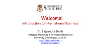 Welcome!
Introduction to International Business
Dr. Satyendra Singh
Professor, Marketing & International Business
University of Winnipeg, CANADA
https://abem.uwinnipeg.ca
s.singh@uwinnipeg.ca
 