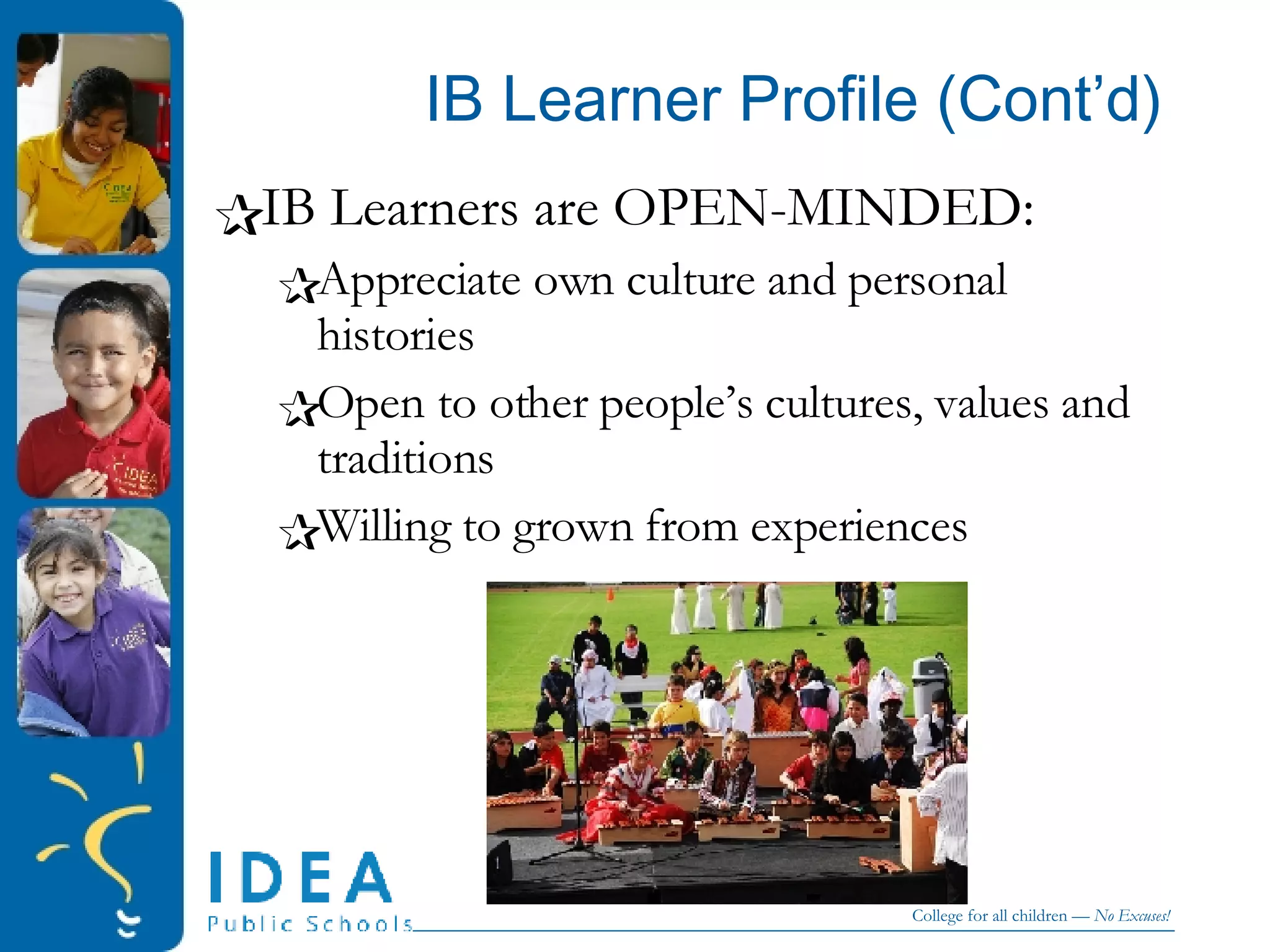 IB Learner Profile (Cont’d) IB Learners are OPEN-MINDED: Appreciate own culture and personal histories Open to other people’s cultures, values and traditions Willing to grown from experiences 