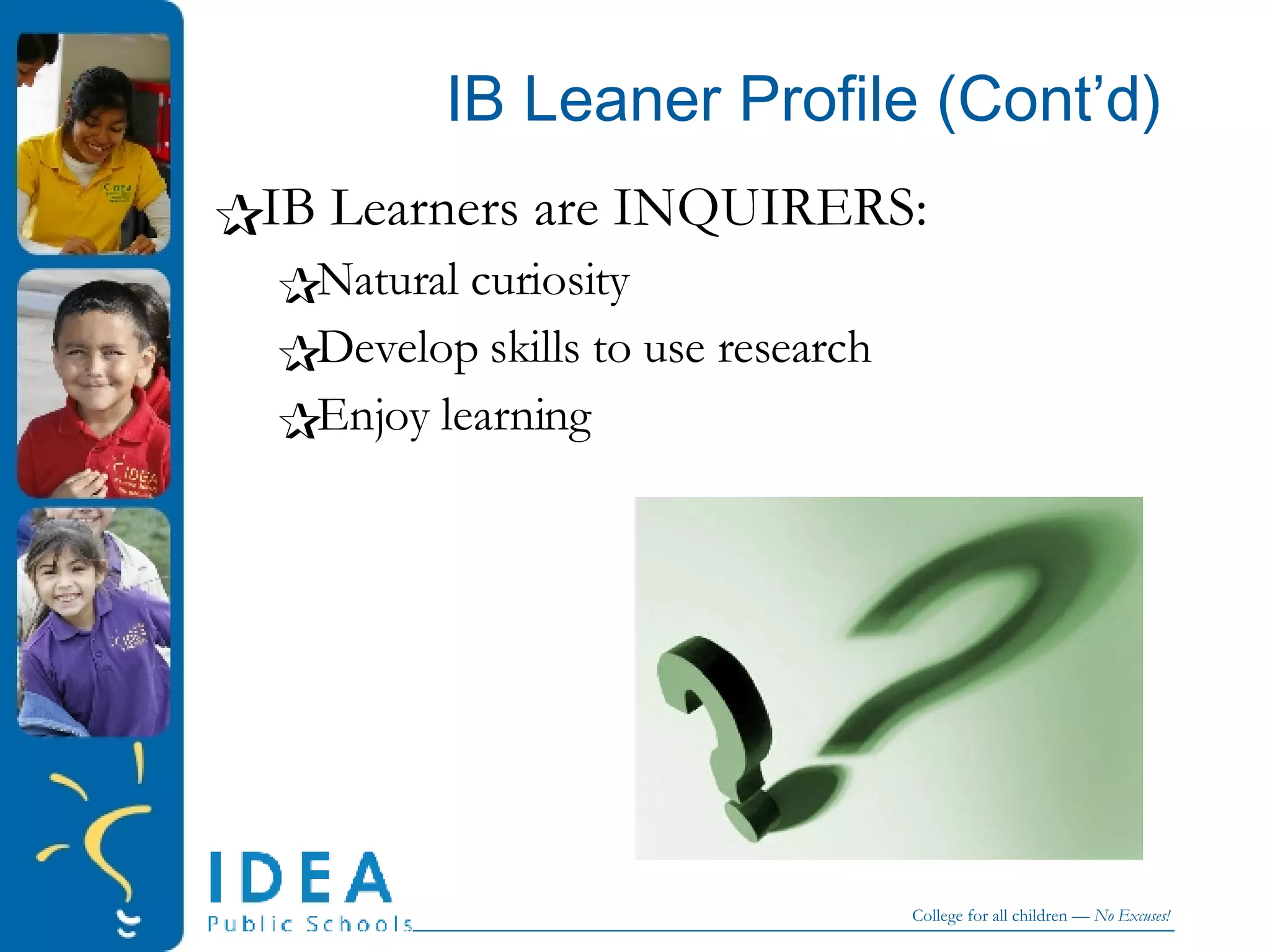 IB Leaner Profile (Cont’d) IB Learners are INQUIRERS: Natural curiosity Develop skills to use research Enjoy learning 