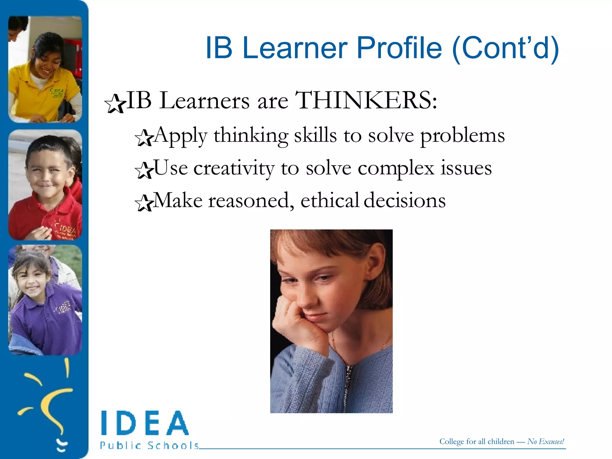 IB Learner Profile (Cont’d) IB Learners are THINKERS: Apply thinking skills to solve problems Use creativity to solve complex issues Make reasoned, ethical decisions 