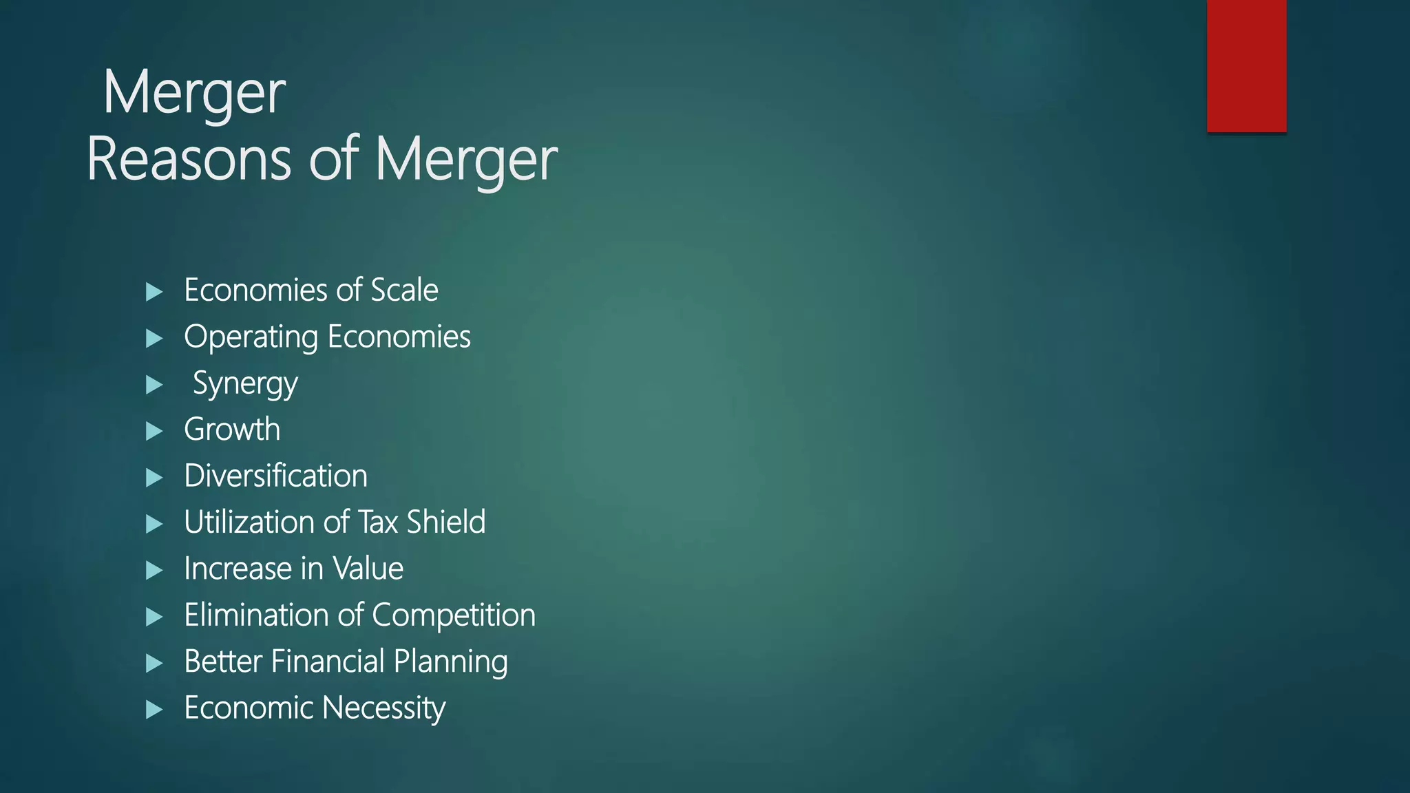 Merger
Reasons of Merger
 Economies of Scale
 Operating Economies
 Synergy
 Growth
 Diversification
 Utilization of Tax Shield
 Increase in Value
 Elimination of Competition
 Better Financial Planning
 Economic Necessity
 