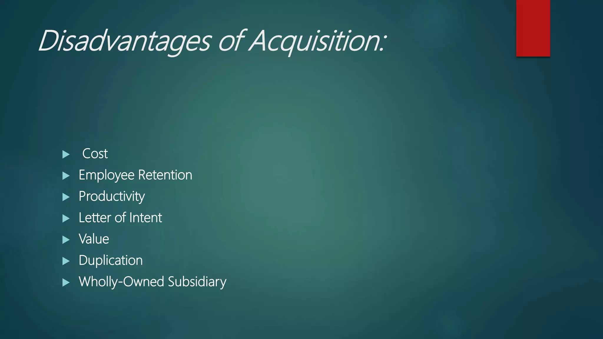 Disadvantages of Acquisition:
 Cost
 Employee Retention
 Productivity
 Letter of Intent
 Value
 Duplication
 Wholly-Owned Subsidiary
 