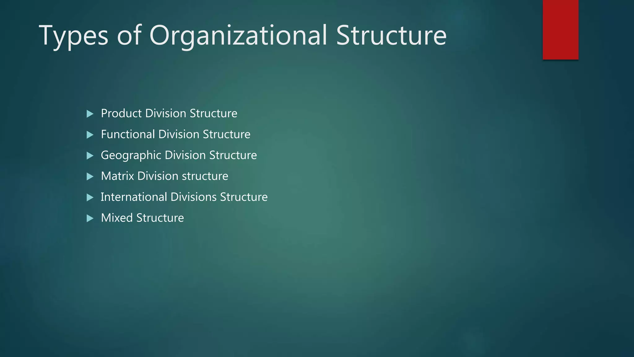 Types of Organizational Structure
 Product Division Structure
 Functional Division Structure
 Geographic Division Structure
 Matrix Division structure
 International Divisions Structure
 Mixed Structure
 