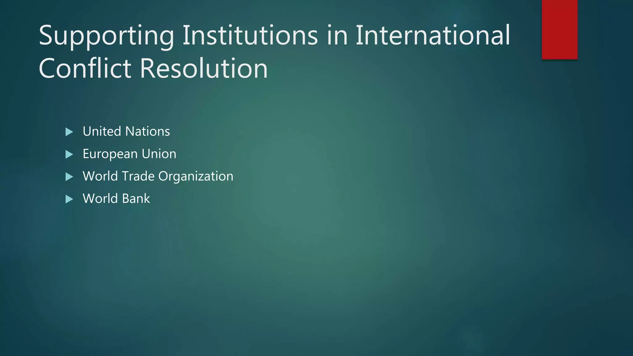 Supporting Institutions in International
Conflict Resolution
 United Nations
 European Union
 World Trade Organization
 World Bank
 