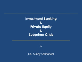 Investment Banking
&
Private Equity
&
Subprime Crisis
by
CA. Sunny Sabharwal
 