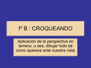 Iº B : CROQUEANDO Aplicación de la perspectiva en terreno, o sea, dibujar todo tal como aparece ante nuestra vista