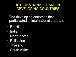 INTERNATIONAL TRADE IN DEVELOPING COUNTRIES The developing countries that participated in international trade are: Brazil India North Korea Philippine Thailand South Africa 