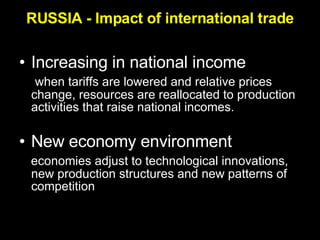 RUSSIA - Impact of international trade Increasing in national income when tariffs are lowered and relative prices change, resources are reallocated to production activities that raise national incomes. New economy environment economies adjust to technological innovations, new production structures and new patterns of competition  