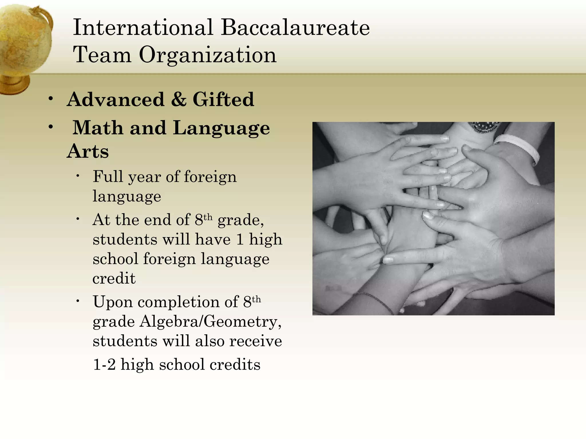 International Baccalaureate  Team Organization Advanced & Gifted Math and Language Arts Full year of foreign language At the end of 8 th  grade, students will have 1 high school foreign language credit Upon completion of 8 th  grade Algebra/Geometry, students will also receive  1-2 high school credits 
