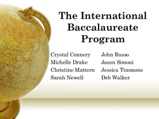 The International Baccalaureate Program Crystal Connery   John Russo Michelle Drake    Jason Simoni  Christine Mattern    Jessica Timmons  Sarah Newell    Deb Walker 