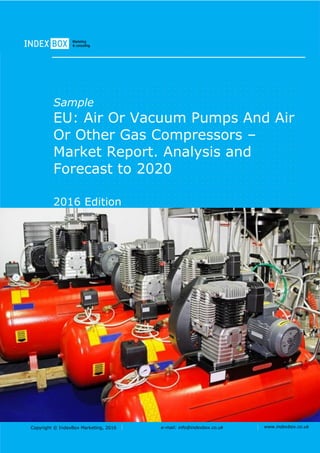 Copyright © IndexBox Marketing, 2016 e-mail: info@indexbox.co.uk www.indexbox.co.uk
Sample
EU: Air or Vacuum Pumps and Air
or Other Gas Compressors –
Market Report. Analysis and
Forecast to 2020
2016 Edition
 