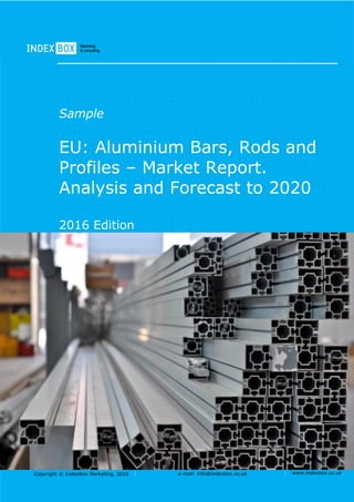 Copyright © IndexBox Marketing, 2016 e-mail: info@indexbox.co.uk www.indexbox.co.uk
Sample
EU: Aluminium Bars, Rods and
Profiles – Market Report.
Analysis and Forecast to 2020
2016 Edition
 