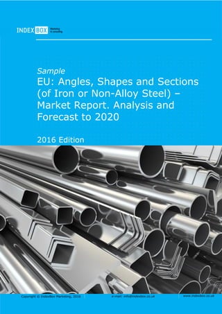 Copyright © IndexBox Marketing, 2016 e-mail: info@indexbox.co.uk www.indexbox.co.uk
Sample
EU: Angles, Shapes and Sections
(of Iron or Non-Alloy Steel) –
Market Report. Analysis and
Forecast to 2020
2016 Edition
 