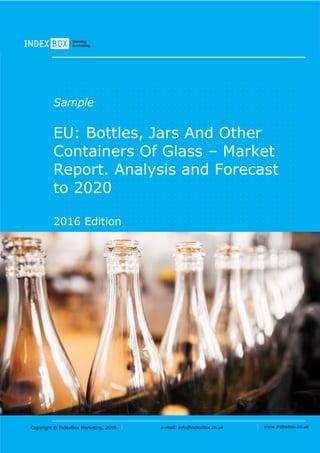 Copyright © IndexBox Marketing, 2016 e-mail: info@indexbox.co.uk www.indexbox.co.uk
Sample
EU: Bottles, Jars and Other
Containers of Glass – Market
Report. Analysis and Forecast
to 2020
2016 Edition
 