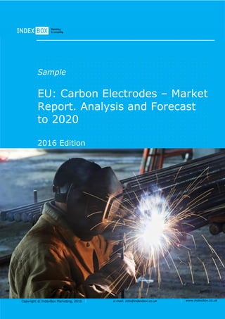 Copyright © IndexBox Marketing, 2016 e-mail: info@indexbox.co.uk www.indexbox.co.uk
Sample
EU: Carbon Electrodes – Market
Report. Analysis and Forecast
to 2020
2016 Edition
 