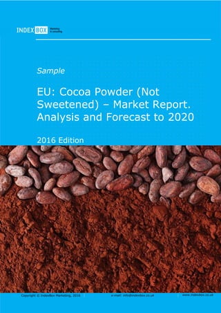 Copyright © IndexBox Marketing, 2016 e-mail: info@indexbox.co.uk www.indexbox.co.uk
Sample
EU: Cocoa Powder (Not
Sweetened) – Market Report.
Analysis and Forecast to 2020
2016 Edition
 