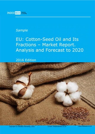 Copyright © IndexBox Marketing, 2016 e-mail: info@indexbox.co.uk www.indexbox.co.uk
Sample
EU: Cotton-Seed Oil and Its
Fractions – Market Report.
Analysis and Forecast to 2020
2016 Edition
 