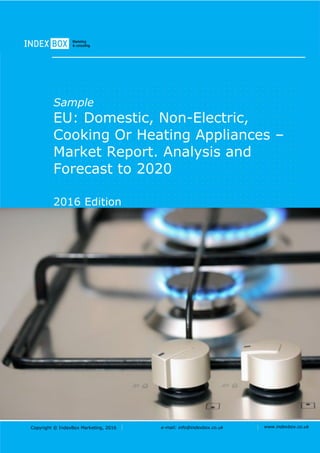 Copyright © IndexBox Marketing, 2016 e-mail: info@indexbox.co.uk www.indexbox.co.uk
Sample
EU: Domestic, Non-Electric,
Cooking Or Heating Appliances –
Market Report. Analysis and
Forecast to 2020
2016 Edition
 