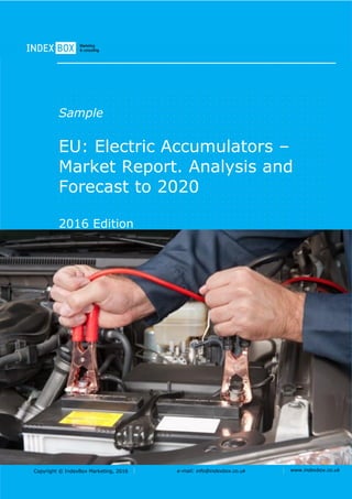 Copyright © IndexBox Marketing, 2016 e-mail: info@indexbox.co.uk www.indexbox.co.uk
Sample
EU: Electric Accumulators –
Market Report. Analysis and
Forecast to 2020
2016 Edition
 