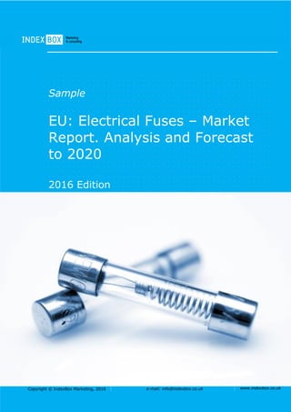 Copyright © IndexBox Marketing, 2016 e-mail: info@indexbox.co.uk www.indexbox.co.uk
Sample
EU: Electrical Fuses – Market
Report. Analysis and Forecast
to 2020
2016 Edition
 