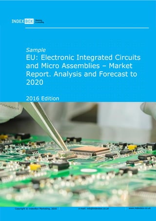 Copyright © IndexBox Marketing, 2016 e-mail: info@indexbox.co.uk www.indexbox.co.uk
Sample
EU: Electronic Integrated Circuits
and Micro Assemblies – Market
Report. Analysis and Forecast to
2020
2016 Edition
 