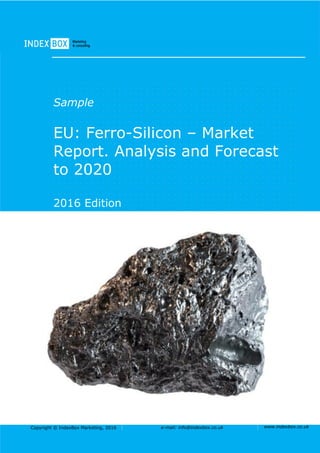 Copyright © IndexBox Marketing, 2016 e-mail: info@indexbox.co.uk www.indexbox.co.uk
Sample
EU: Ferro-Silicon – Market
Report. Analysis and Forecast
to 2020
2016 Edition
 
