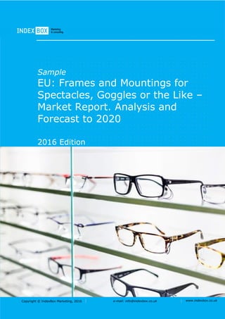 Copyright © IndexBox Marketing, 2016 e-mail: info@indexbox.co.uk www.indexbox.co.uk
Sample
EU: Frames and Mountings for
Spectacles, Goggles or the Like –
Market Report. Analysis and
Forecast to 2020
2016 Edition
 
