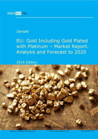 Copyright © IndexBox Marketing, 2016 e-mail: info@indexbox.co.uk www.indexbox.co.uk
Sample
EU: Gold Including Gold Plated
with Platinum – Market Report.
Analysis and Forecast to 2020
2016 Edition
 