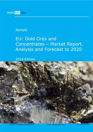 Copyright © IndexBox Marketing, 2016 e-mail: info@indexbox.co.uk www.indexbox.co.uk
Sample
EU: Gold Ores and
Concentrates – Market Report.
Analysis and Forecast to 2020
2016 Edition
 