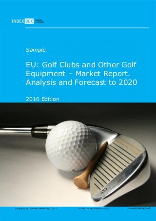 Copyright © IndexBox Marketing, 2016 e-mail: info@indexbox.co.uk www.indexbox.co.uk
Sample
EU: Golf Clubs and Other Golf
Equipment – Market Report.
Analysis and Forecast to 2020
2016 Edition
 