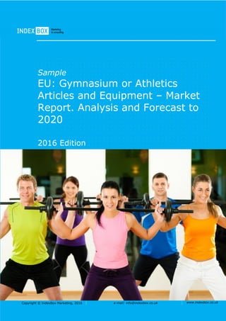 Copyright © IndexBox Marketing, 2016 e-mail: info@indexbox.co.uk www.indexbox.co.uk
Sample
EU: Gymnasium or Athletics
Articles and Equipment – Market
Report. Analysis and Forecast to
2020
2016 Edition
 