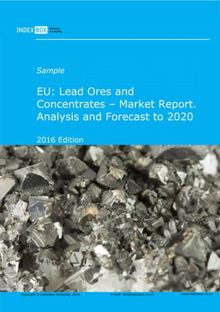 Copyright © IndexBox Marketing, 2016 e-mail: info@indexbox.co.uk www.indexbox.co.uk
Sample
EU: Lead Ores and
Concentrates – Market Report.
Analysis and Forecast to 2020
2016 Edition
 