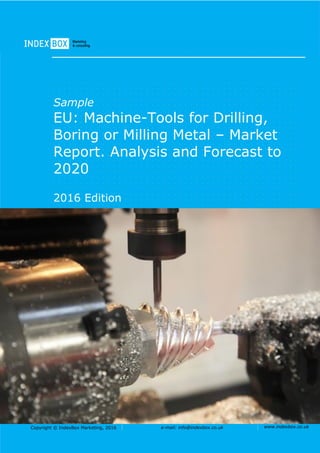Copyright © IndexBox Marketing, 2016 e-mail: info@indexbox.co.uk www.indexbox.co.uk
Sample
EU: Machine-Tools for Drilling,
Boring or Milling Metal – Market
Report. Analysis and Forecast to
2020
2016 Edition
 