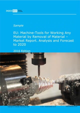 Copyright © IndexBox Marketing, 2016 e-mail: info@indexbox.co.uk www.indexbox.co.uk
Sample
EU: Machine-Tools for Working Any
Material by Removal of Material –
Market Report. Analysis and Forecast
to 2020
2016 Edition
 