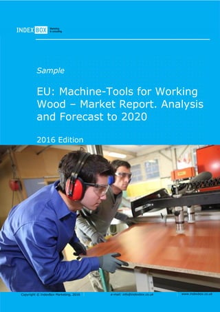 Copyright © IndexBox Marketing, 2016 e-mail: info@indexbox.co.uk www.indexbox.co.uk
Sample
EU: Machine-Tools for Working
Wood – Market Report. Analysis
and Forecast to 2020
2016 Edition
 